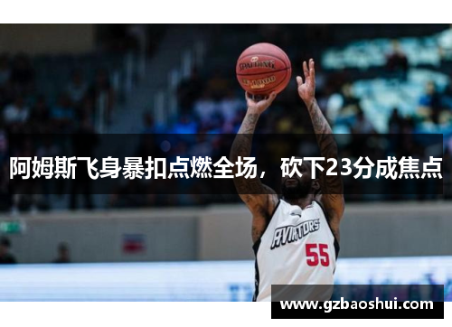 阿姆斯飞身暴扣点燃全场，砍下23分成焦点
