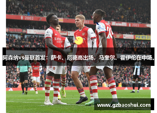阿森纳vs曼联首发：萨卡、厄德高出场，马奎尔、霍伊伦在中场。