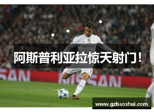 阿斯普利亚拉惊天射门！